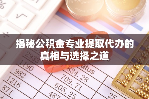 惠农揭秘公积金专业提取代办的真相与选择之道