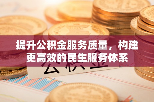 惠农提升公积金服务质量，构建更高效的民生服务体系