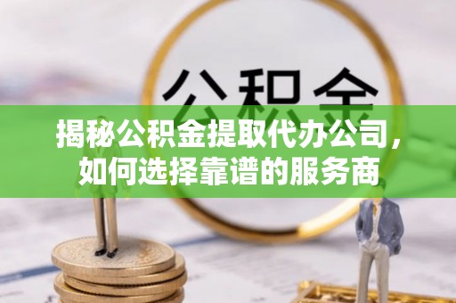 惠农揭秘公积金提取代办公司，如何选择靠谱的服务商