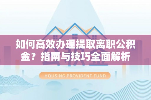 惠农如何高效办理提取离职公积金？指南与技巧全面解析
