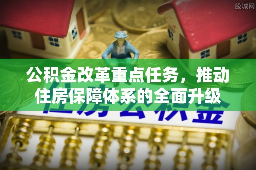 惠农公积金改革重点任务，推动住房保障体系的全面升级
