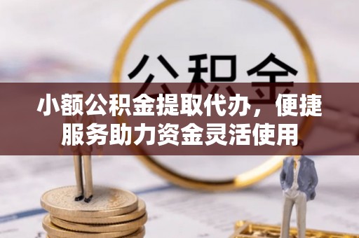 惠农小额公积金提取代办，便捷服务助力资金灵活使用