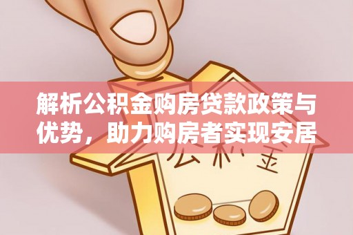 惠农解析公积金购房贷款政策与优势，助力购房者实现安居梦想
