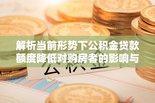 惠农解析当前形势下公积金贷款额度降低对购房者的影响与应对策略