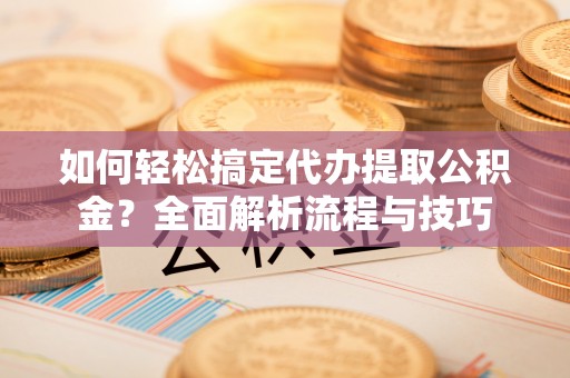 惠农如何轻松搞定代办提取公积金？全面解析流程与技巧