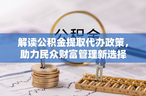 惠农解读公积金提取代办政策，助力民众财富管理新选择