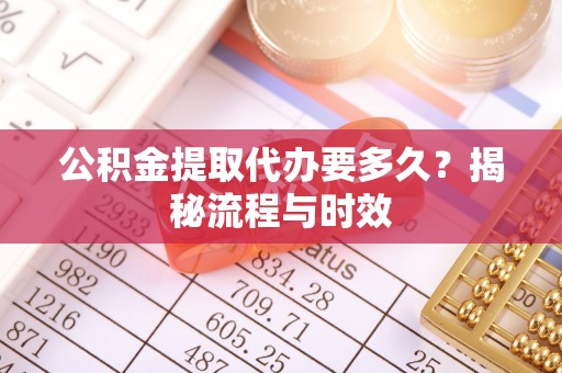 惠农公积金提取代办要多久？揭秘流程与时效