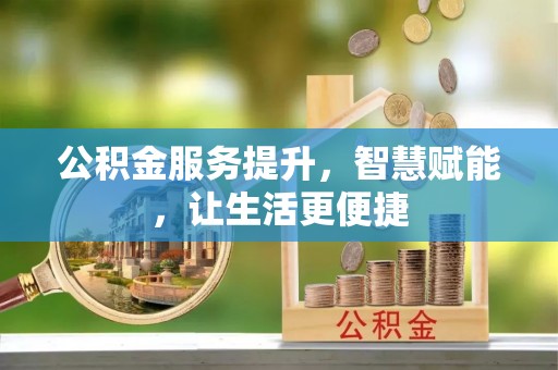 惠农公积金服务提升，智慧赋能，让生活更便捷