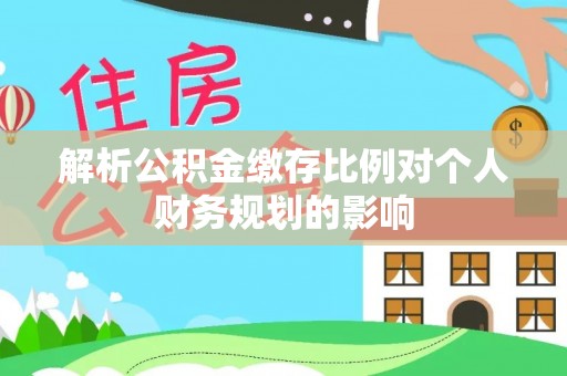 惠农解析公积金缴存比例对个人财务规划的影响
