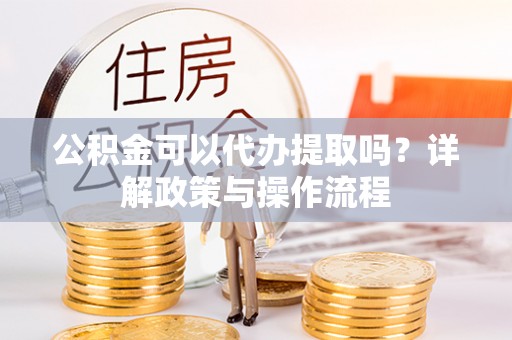 惠农公积金可以代办提取吗？详解政策与操作流程