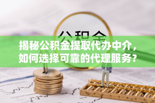 惠农揭秘公积金提取代办中介，如何选择可靠的代理服务？