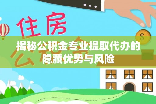 惠农揭秘公积金专业提取代办的隐藏优势与风险