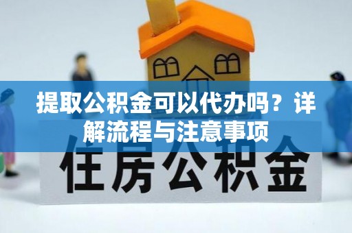 惠农提取公积金可以代办吗？详解流程与注意事项