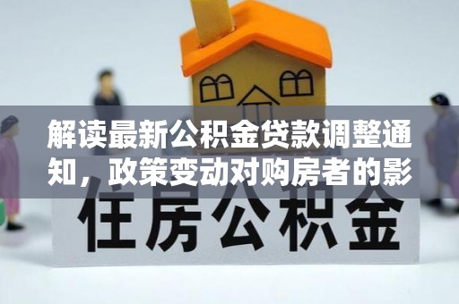 惠农解读最新公积金贷款调整通知，政策变动对购房者的影响