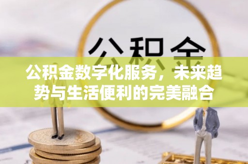 惠农公积金数字化服务，未来趋势与生活便利的完美融合