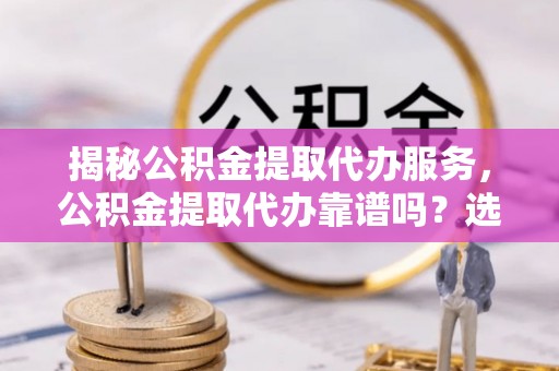 惠农揭秘公积金提取代办服务，公积金提取代办靠谱吗？选择需谨慎