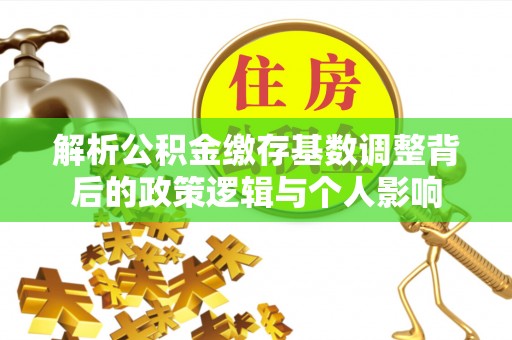 惠农解析公积金缴存基数调整背后的政策逻辑与个人影响