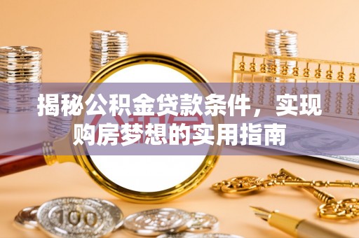 惠农揭秘公积金贷款条件，实现购房梦想的实用指南