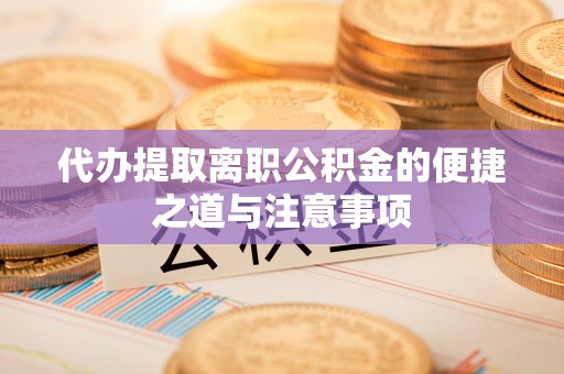 惠农代办提取离职公积金的便捷之道与注意事项