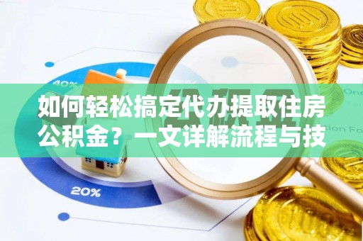 惠农如何轻松搞定代办提取住房公积金？一文详解流程与技巧