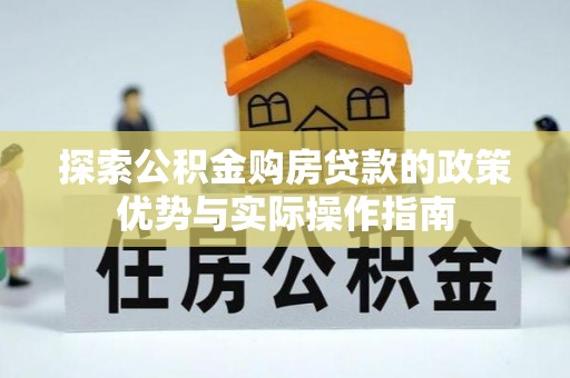 惠农探索公积金购房贷款的政策优势与实际操作指南