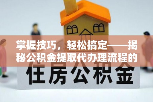 惠农掌握技巧，轻松搞定——揭秘公积金提取代办理流程的关键步骤