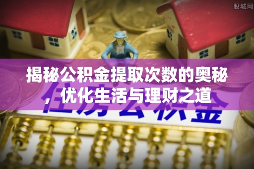 惠农揭秘公积金提取次数的奥秘，优化生活与理财之道