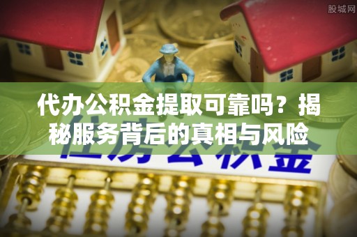 惠农代办公积金提取可靠吗？揭秘服务背后的真相与风险