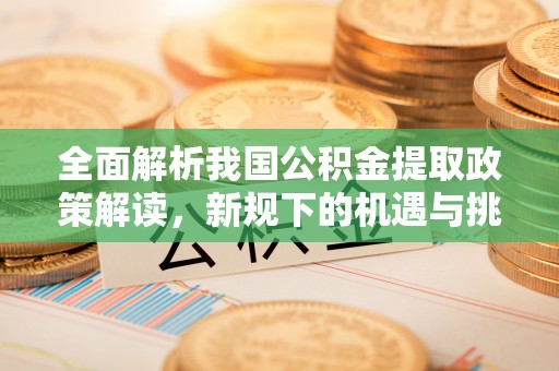 惠农全面解析我国公积金提取政策解读，新规下的机遇与挑战