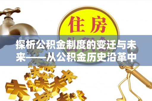 惠农探析公积金制度的变迁与未来——从公积金历史沿革中读懂社会福利发展