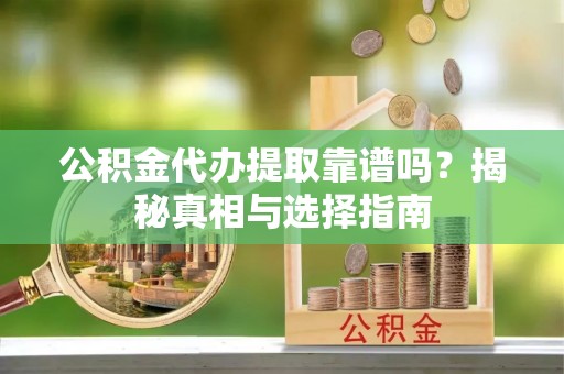 惠农公积金代办提取靠谱吗？揭秘真相与选择指南