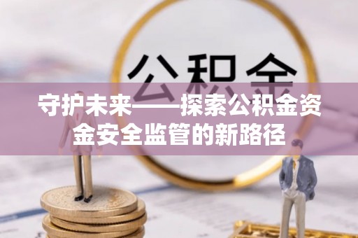 惠农守护未来——探索公积金资金安全监管的新路径