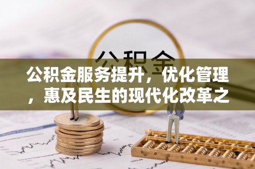 惠农公积金服务提升，优化管理，惠及民生的现代化改革之路