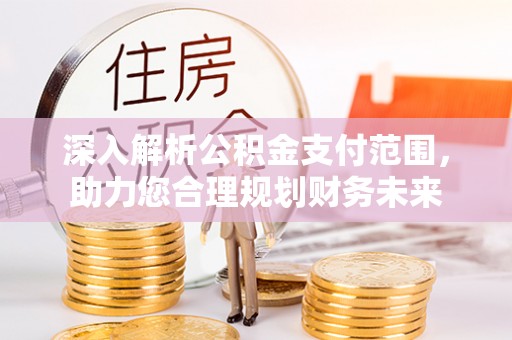 惠农深入解析公积金支付范围，助力您合理规划财务未来