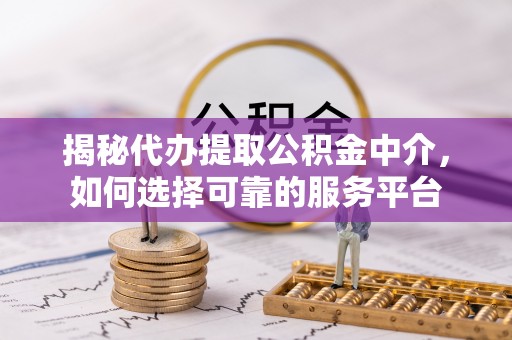 惠农揭秘代办提取公积金中介，如何选择可靠的服务平台