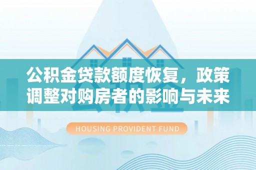 惠农公积金贷款额度恢复，政策调整对购房者的影响与未来展望
