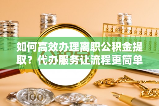 惠农如何高效办理离职公积金提取？代办服务让流程更简单