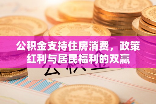 惠农公积金支持住房消费，政策红利与居民福利的双赢