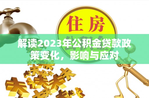 惠农解读2023年公积金贷款政策变化，影响与应对