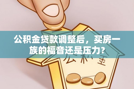 惠农公积金贷款调整后，买房一族的福音还是压力？