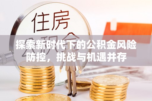 惠农探索新时代下的公积金风险防控，挑战与机遇并存