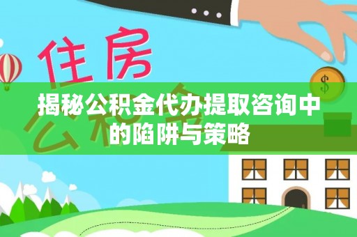 惠农揭秘公积金代办提取咨询中的陷阱与策略