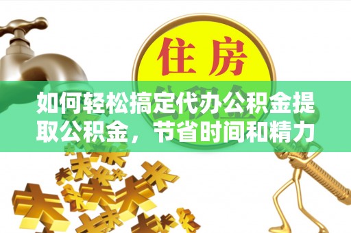 惠农如何轻松搞定代办公积金提取公积金，节省时间和精力的秘密武器