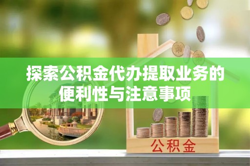惠农探索公积金代办提取业务的便利性与注意事项
