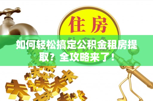 惠农如何轻松搞定公积金租房提取？全攻略来了！
