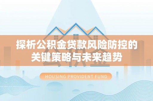 惠农探析公积金贷款风险防控的关键策略与未来趋势