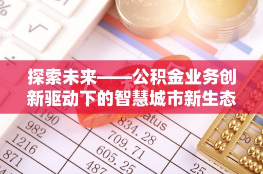 惠农探索未来——公积金业务创新驱动下的智慧城市新生态