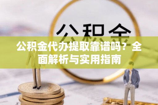 惠农公积金代办提取靠谱吗？全面解析与实用指南