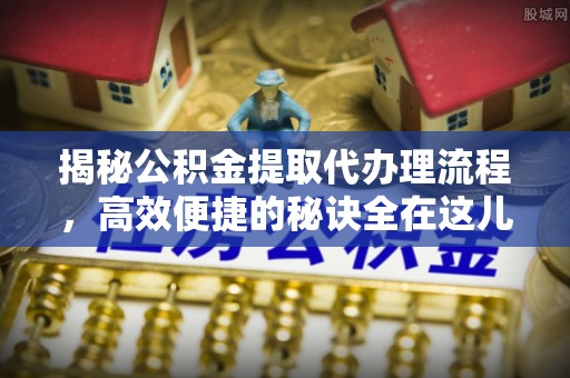 惠农揭秘公积金提取代办理流程，高效便捷的秘诀全在这儿