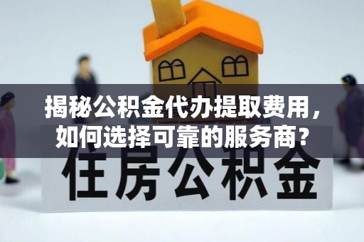 惠农揭秘公积金代办提取费用，如何选择可靠的服务商？